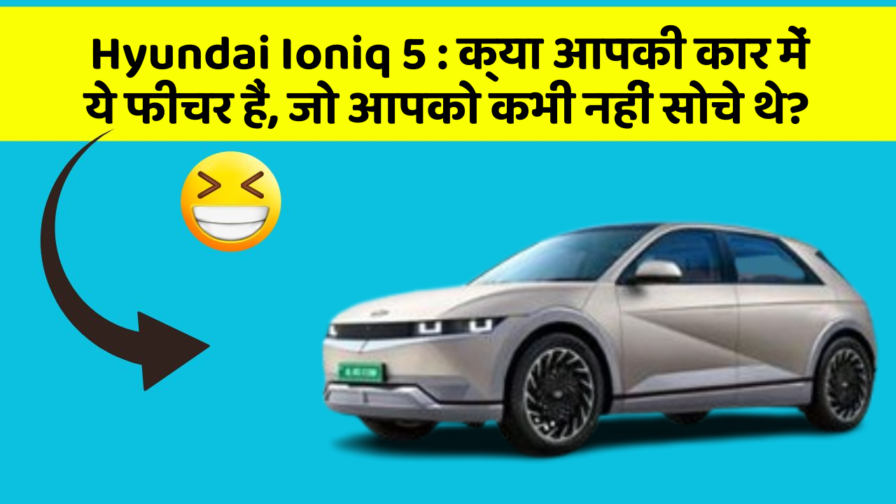 Hyundai Ioniq 5: क्या आपकी कार में ये फीचर हैं, जो आपको कभी नहीं सोचे थे?