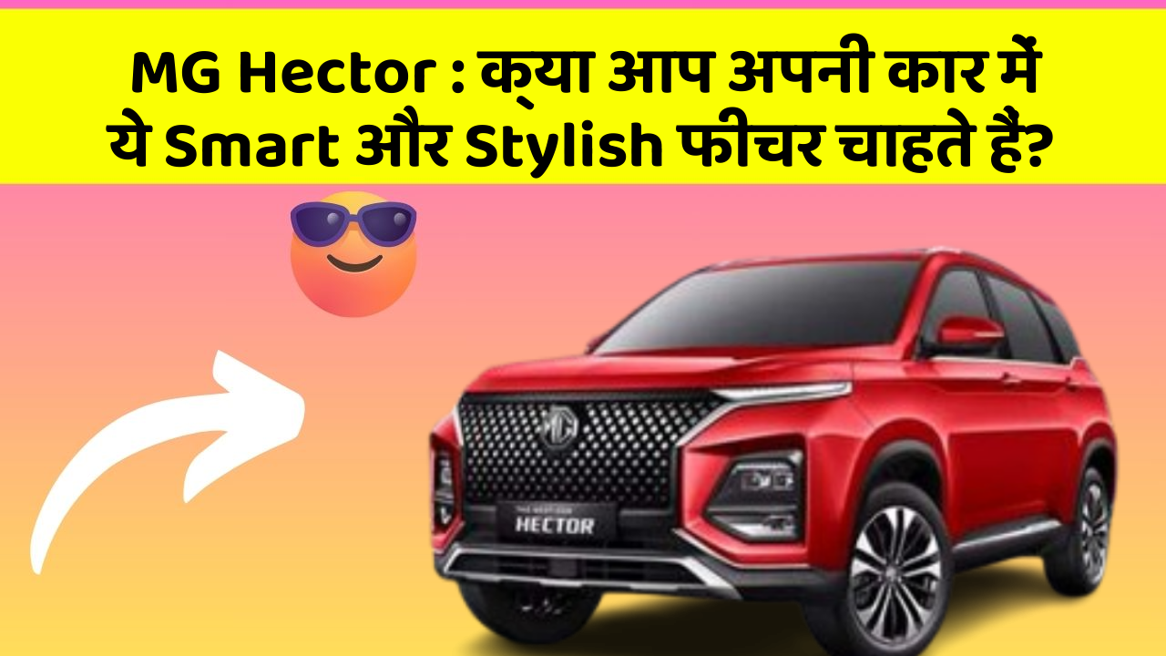 MG Hector:क्या आप अपनी कार में ये Smart और Stylish फीचर चाहते हैं?