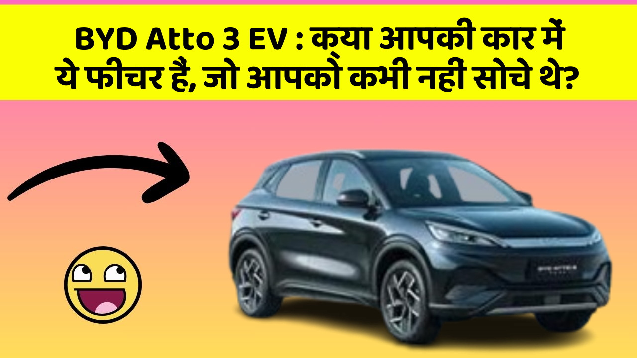BYD Atto 3 EV : क्या आपकी कार में ये फीचर हैं, जो आपको कभी नहीं सोचे थे?