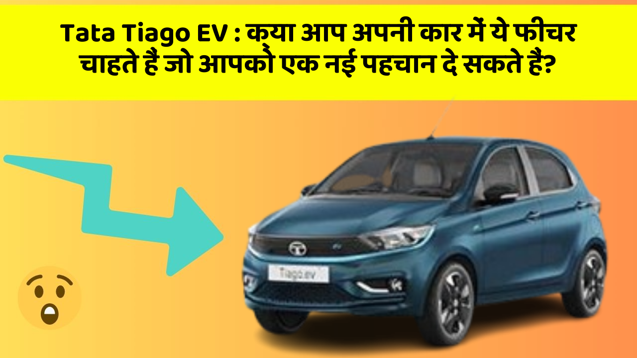 Tata Tiago EV: क्या आप अपनी कार में ये फीचर चाहते हैं जो आपको एक नई पहचान दे सकते हैं?