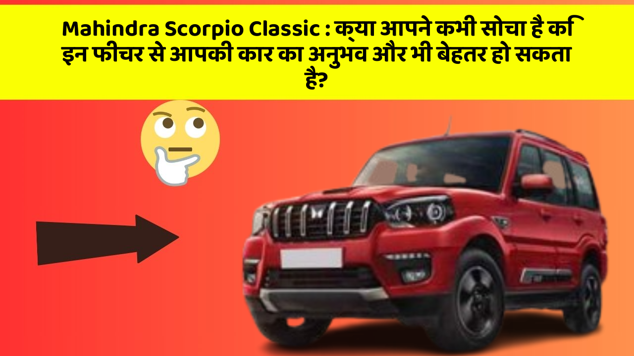 Mahindra Scorpio Classic : क्या आपने कभी सोचा है कि इन फीचर से आपकी कार का अनुभव और भी बेहतर हो सकता है?