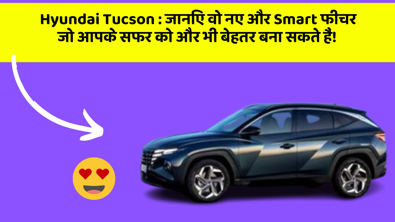 Hyundai Tucson:जानिए वो नए और Smart फीचर जो आपके सफर को और भी बेहतर बना सकते हैं!