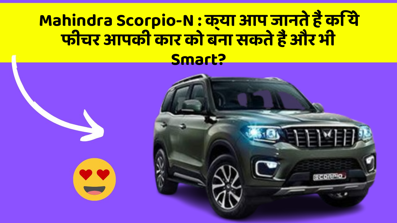 Mahindra Scorpio-N:क्या आप जानते हैं कि ये फीचर आपकी कार को बना सकते हैं और भी Smart?