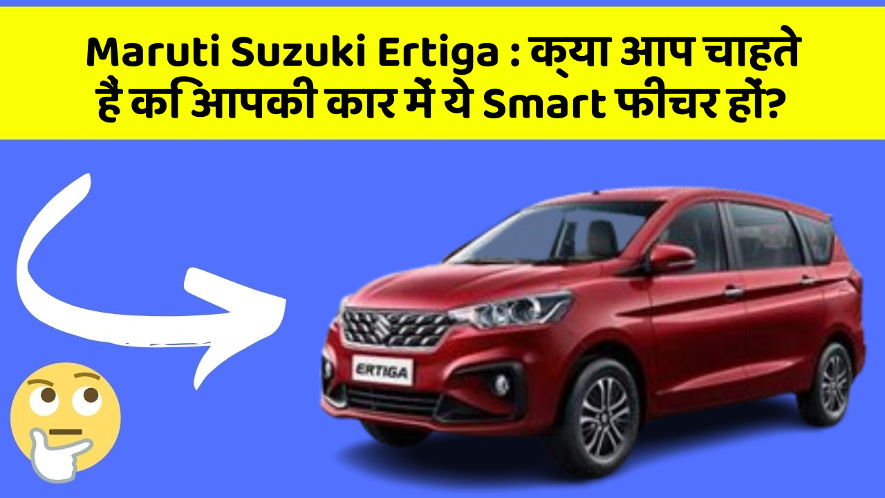 Maruti Suzuki Ertiga : क्या आप चाहते हैं कि आपकी कार में ये Smart फीचर हों?