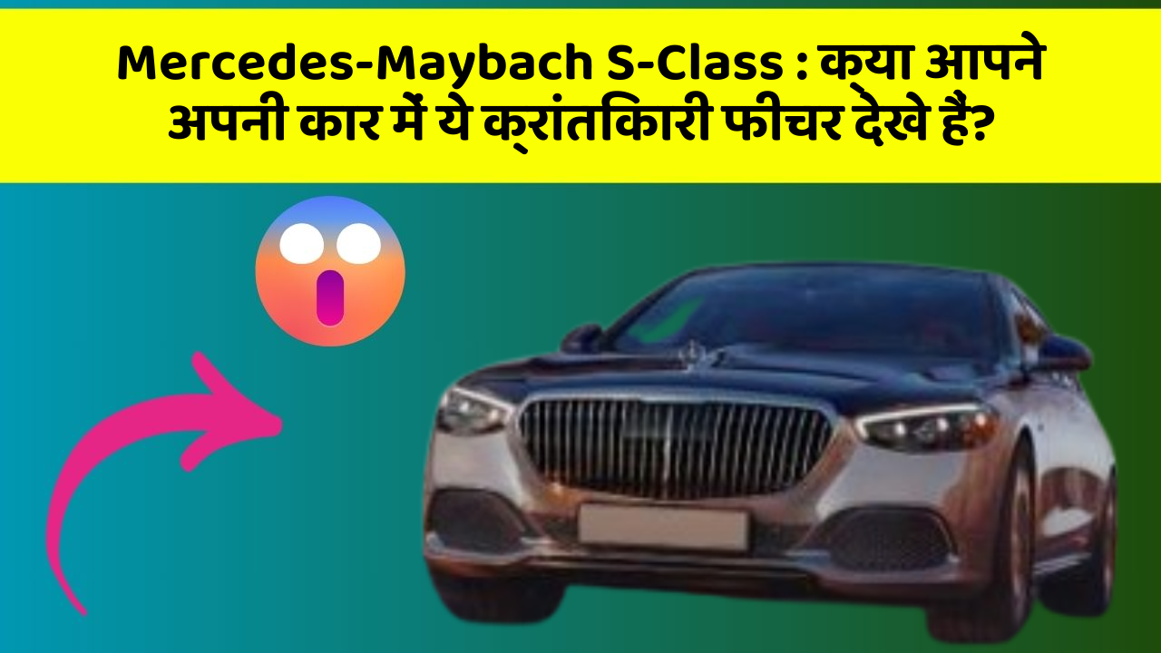 Mercedes-Maybach S-Class : क्या आपने अपनी कार में ये क्रांतिकारी फीचर देखे हैं?