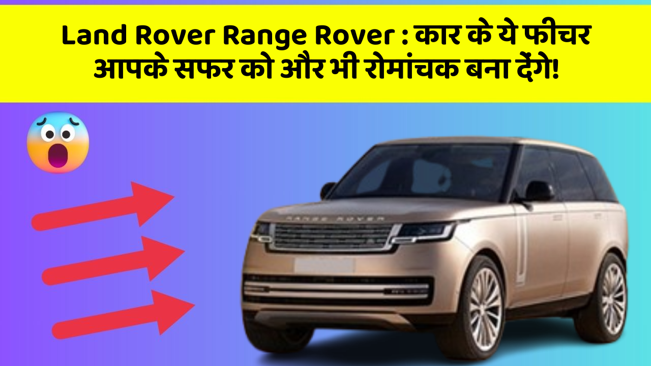 Land Rover Range Rover : कार के ये फीचर आपके सफर को और भी रोमांचक बना देंगे!