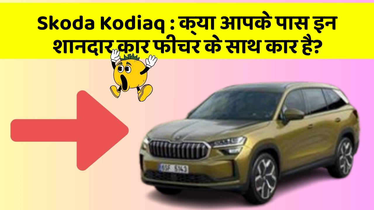 Skoda Kodiaq : क्या आपके पास इन शानदार कार फीचर के साथ कार है?
