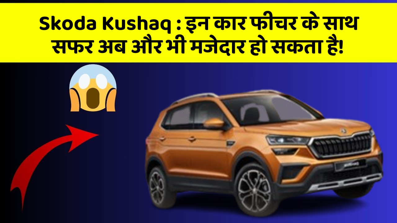 Skoda Kushaq: इन कार फीचर के साथ सफर अब और भी मजेदार हो सकता है!