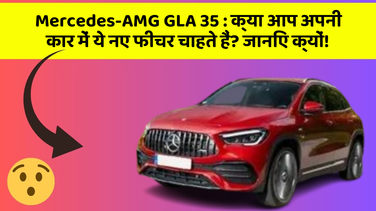 Mercedes-AMG GLA 35: क्या आप अपनी कार में ये नए फीचर चाहते हैं? जानिए क्यों!