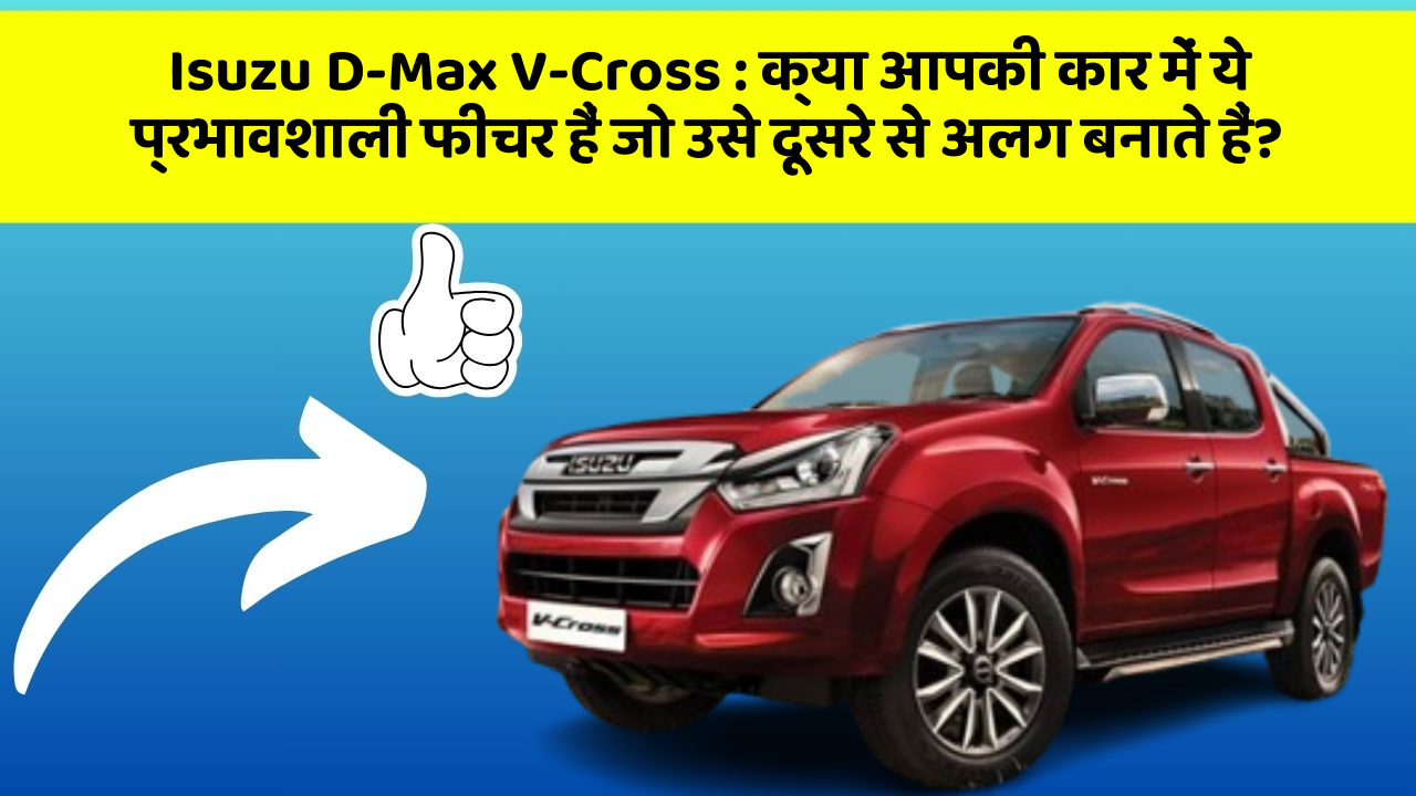 Isuzu D-Max V-Cross:क्या आपकी कार में ये प्रभावशाली फीचर हैं जो उसे दूसरे से अलग बनाते हैं?