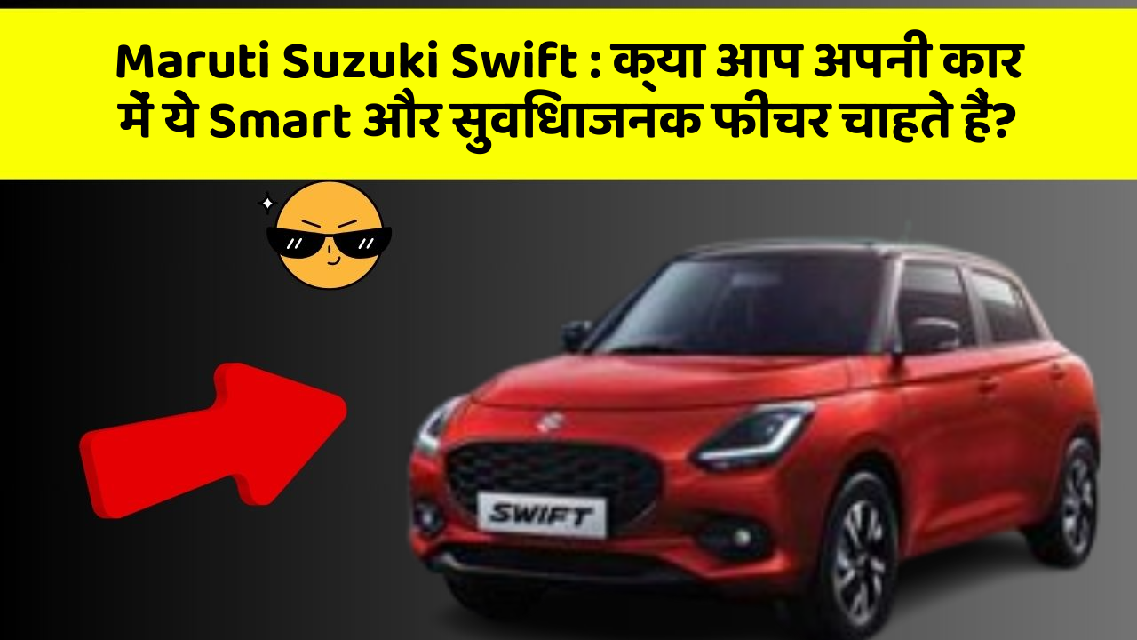 Maruti Suzuki Swift : क्या आप अपनी कार में ये Smart और सुविधाजनक फीचर चाहते हैं?