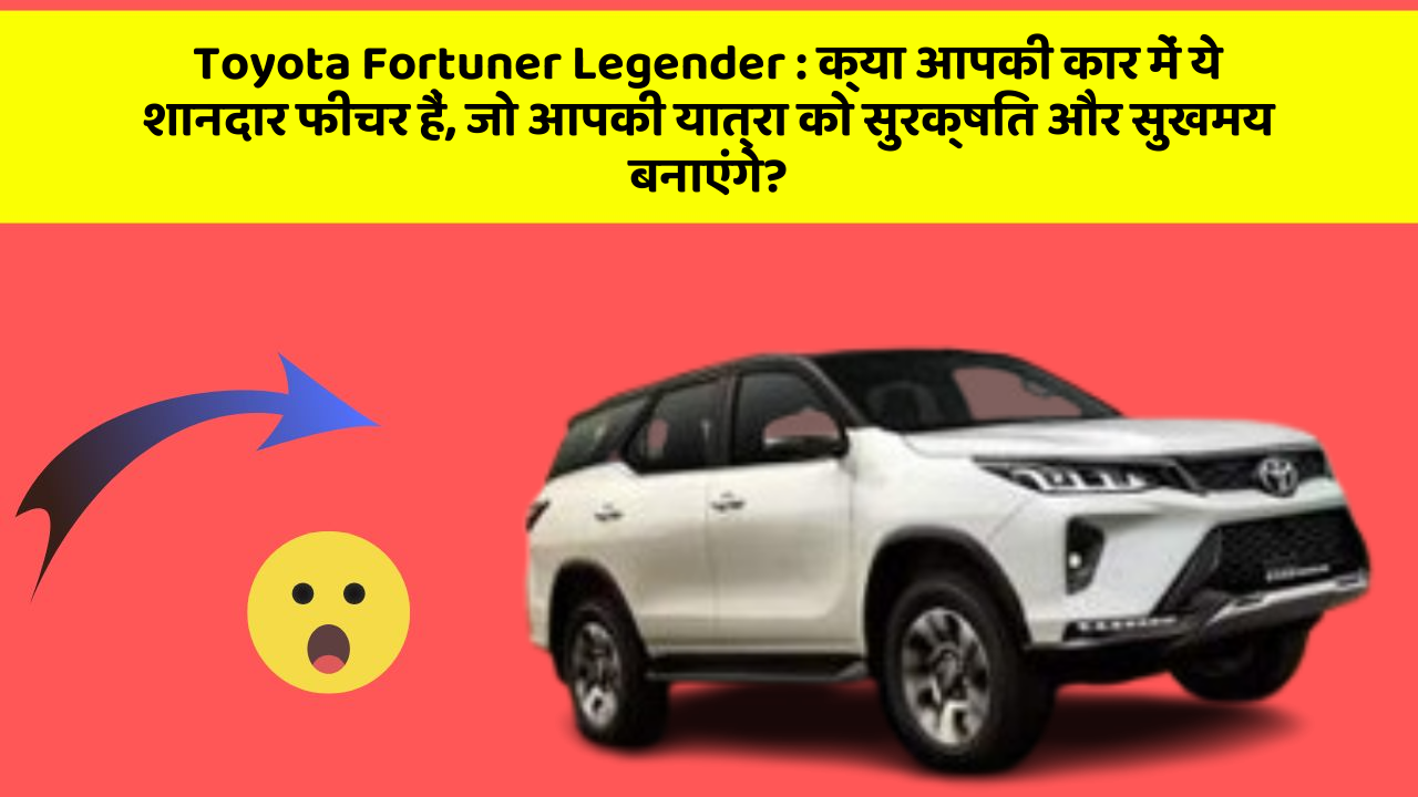 Toyota Fortuner Legender: क्या आपकी कार में ये शानदार फीचर हैं, जो आपकी यात्रा को सुरक्षित और सुखमय बनाएंगे?
