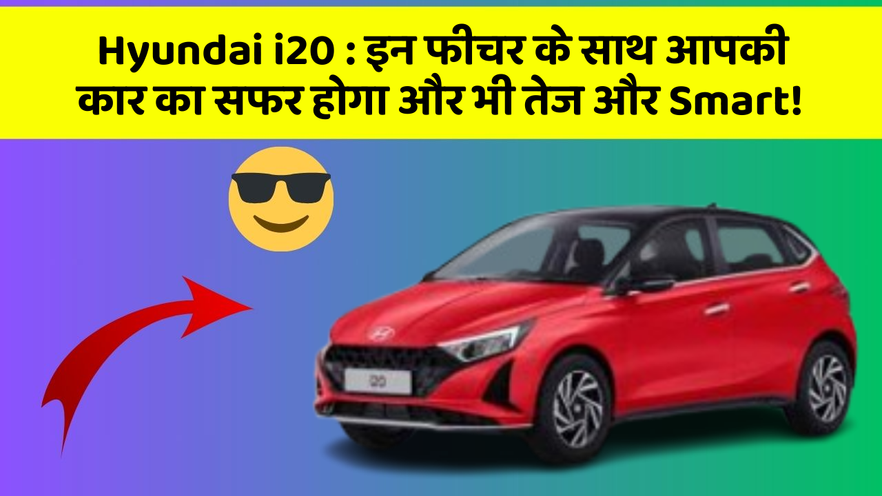 Hyundai i20: इन फीचर के साथ आपकी कार का सफर होगा और भी तेज और Smart!