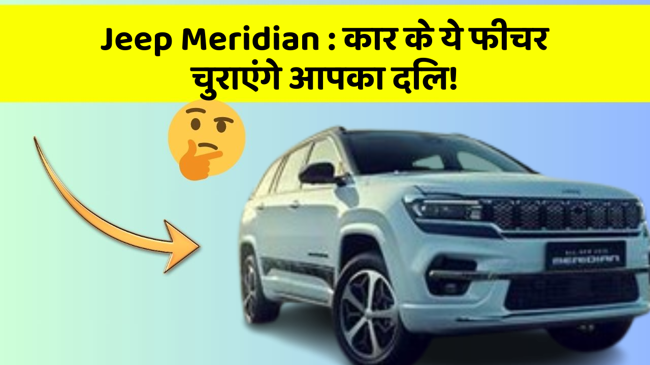 Jeep Meridian : कार के ये फीचर चुराएंगे आपका दिल!