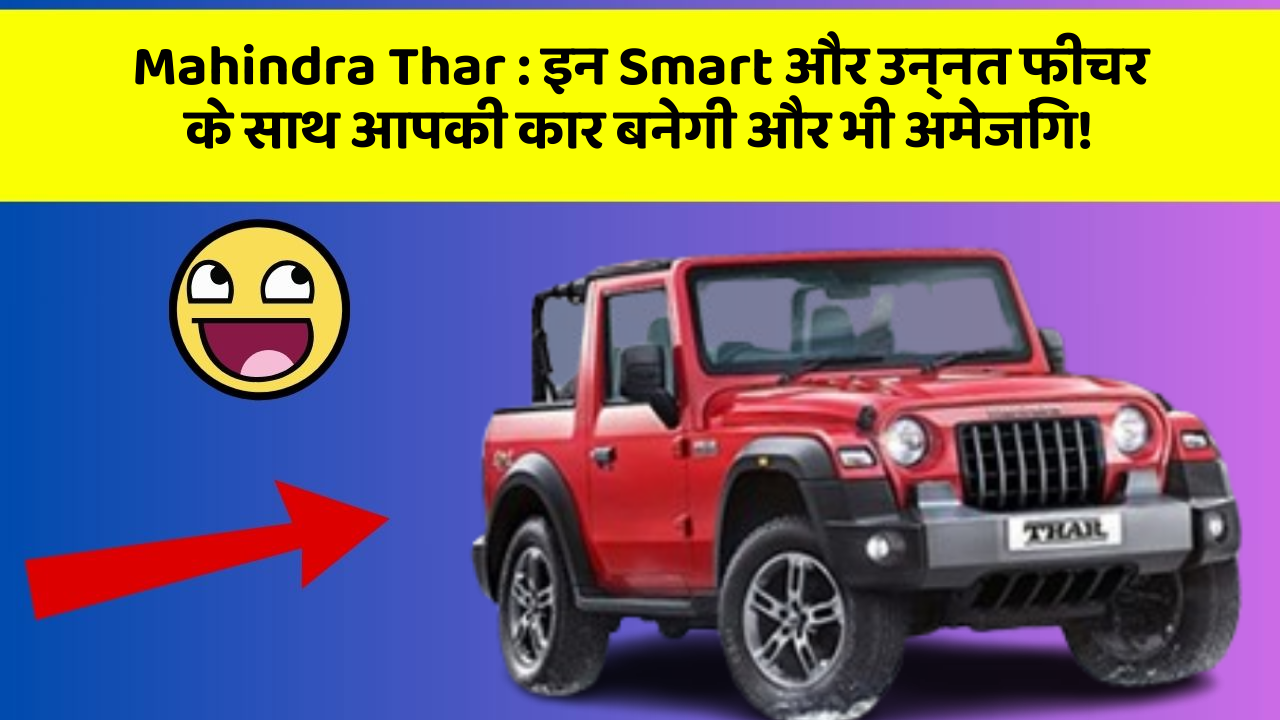Mahindra Thar: इन Smart और उन्नत फीचर के साथ आपकी कार बनेगी और भी अमेजिंग!