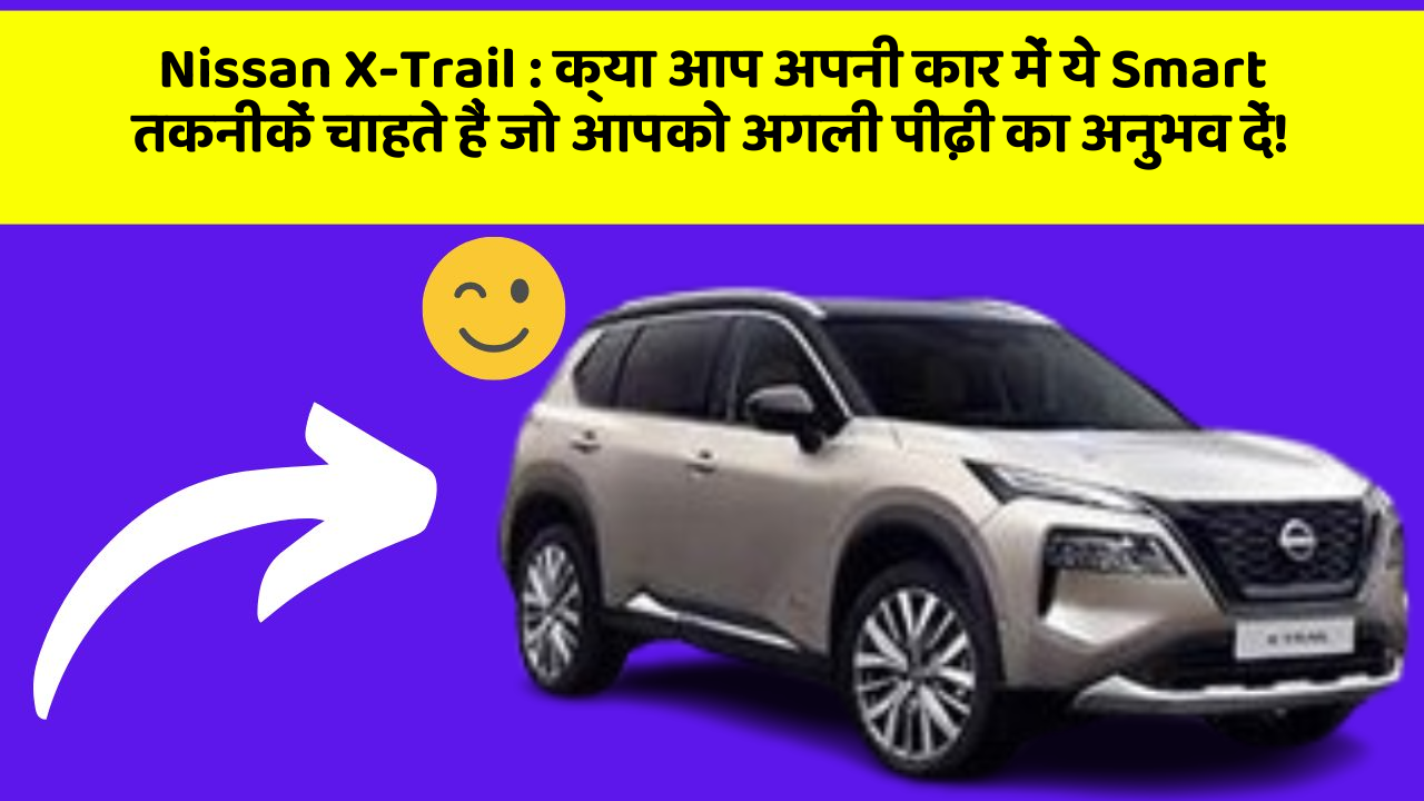 Nissan X-Trail: क्या आप अपनी कार में ये Smart तकनीकें चाहते हैं जो आपको अगली पीढ़ी का अनुभव दें!