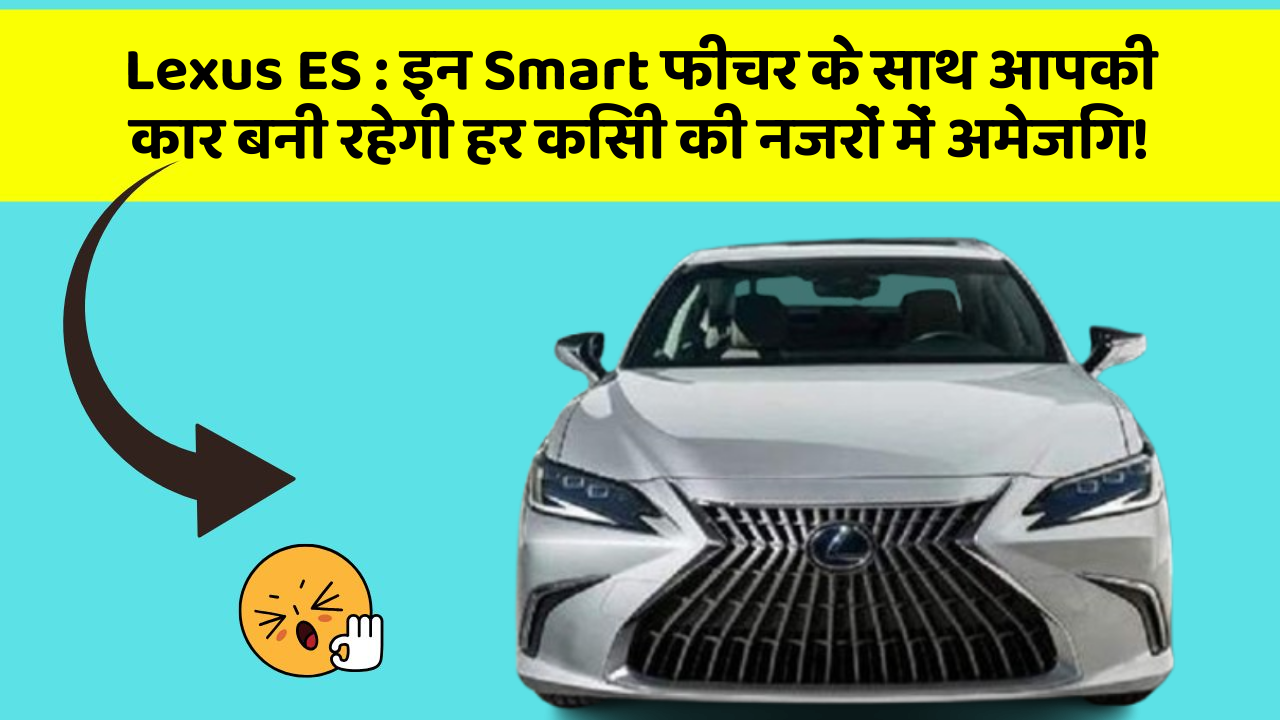 Lexus ES : इन Smart फीचर के साथ आपकी कार बनी रहेगी हर किसी की नजरों में अमेजिंग!