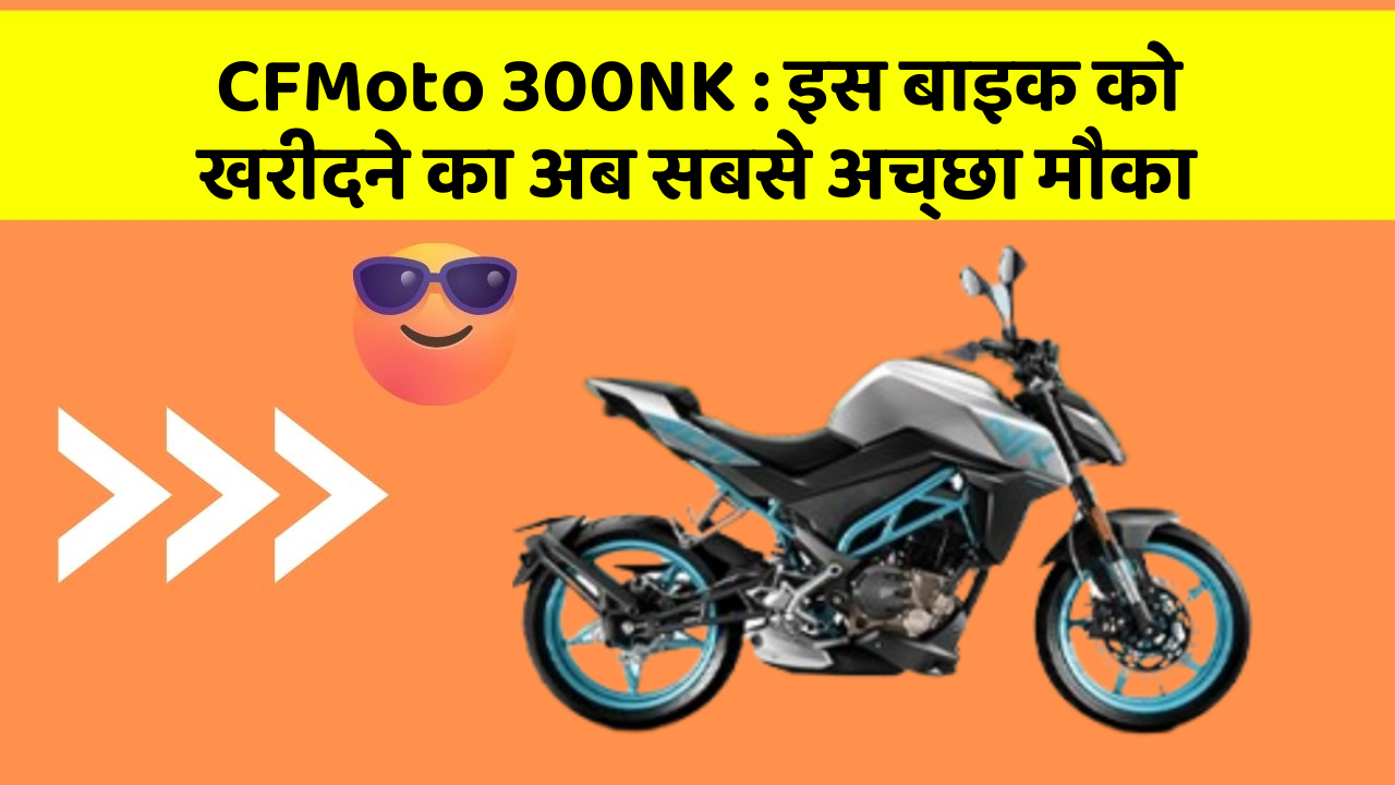 CFMoto 300NK : इस बाइक को खरीदने का अब सबसे अच्छा मौका