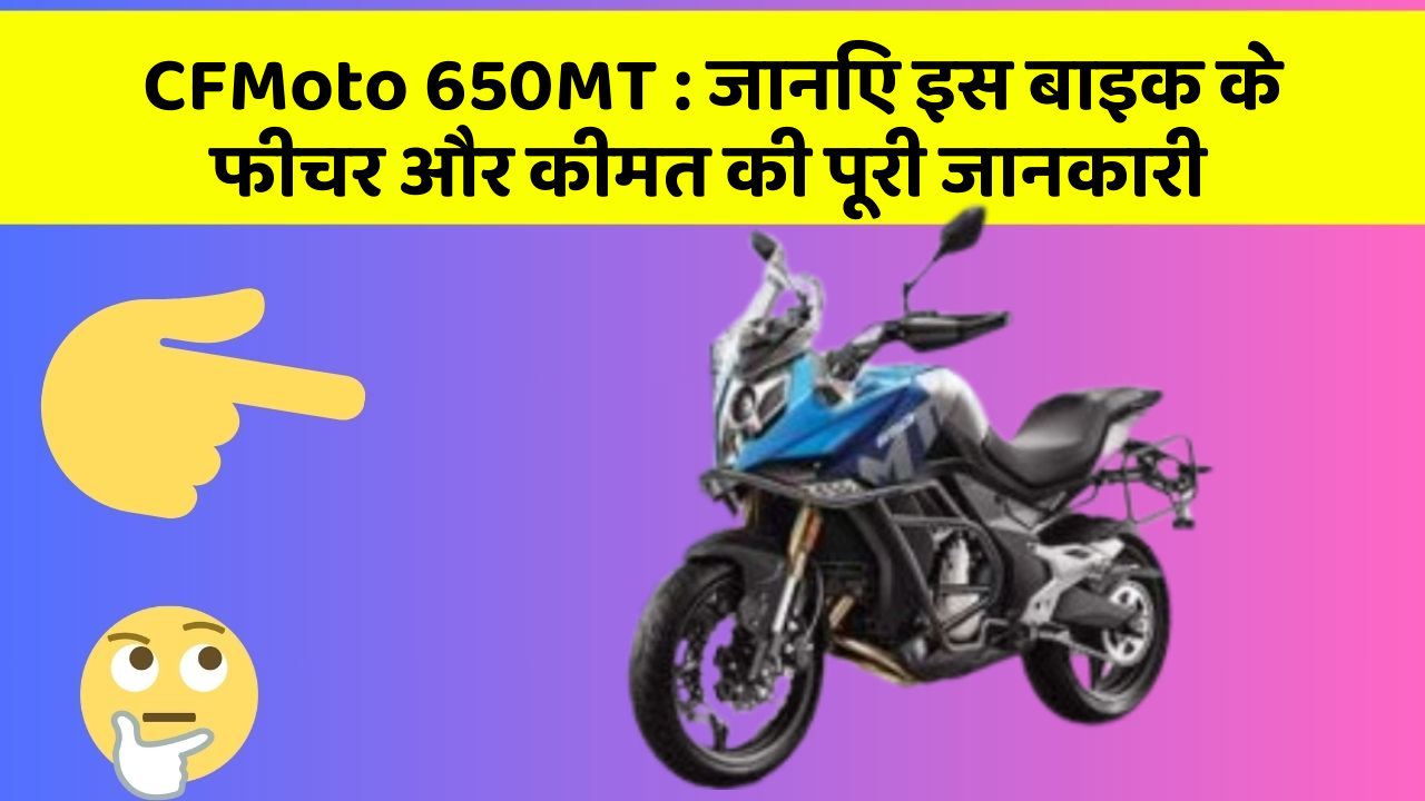 CFMoto 650MT : जानिए इस बाइक के फीचर और कीमत की पूरी जानकारी