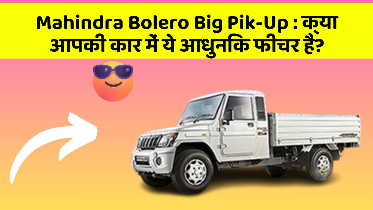 Mahindra Bolero Big Pik-Up: क्या आपकी कार में ये आधुनिक फीचर हैं?