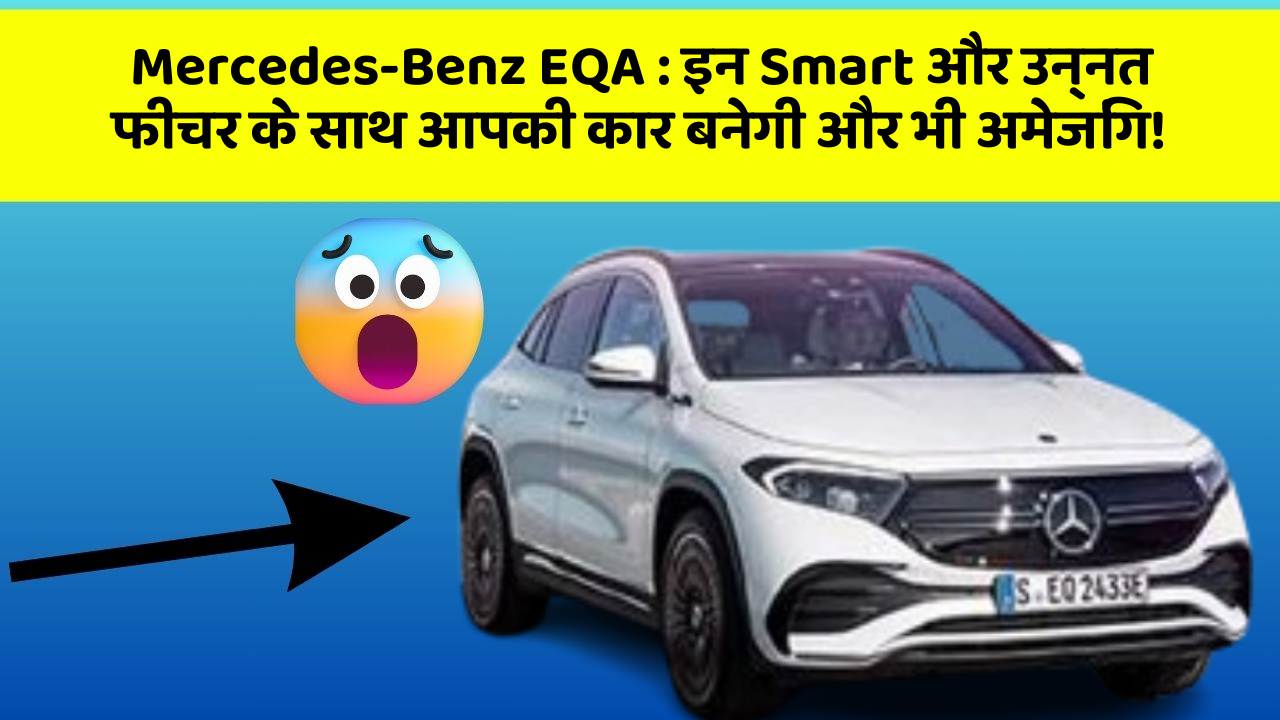 Mercedes-Benz EQA: इन Smart और उन्नत फीचर के साथ आपकी कार बनेगी और भी अमेजिंग!
