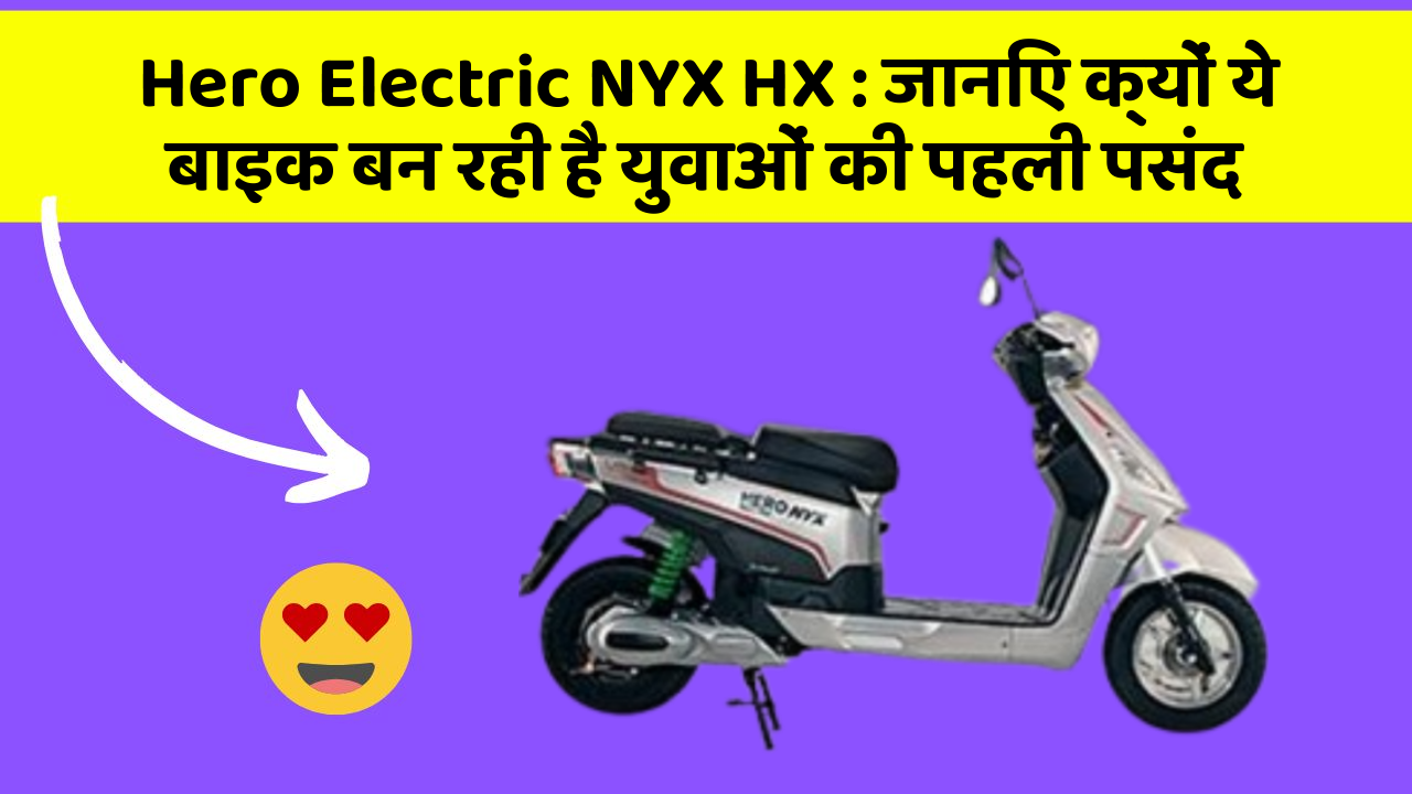 Hero Electric NYX HX: जानिए क्यों ये बाइक बन रही है युवाओं की पहली पसंद