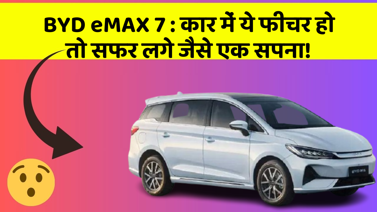BYD eMAX 7 : कार में ये फीचर हो तो सफर लगे जैसे एक सपना!