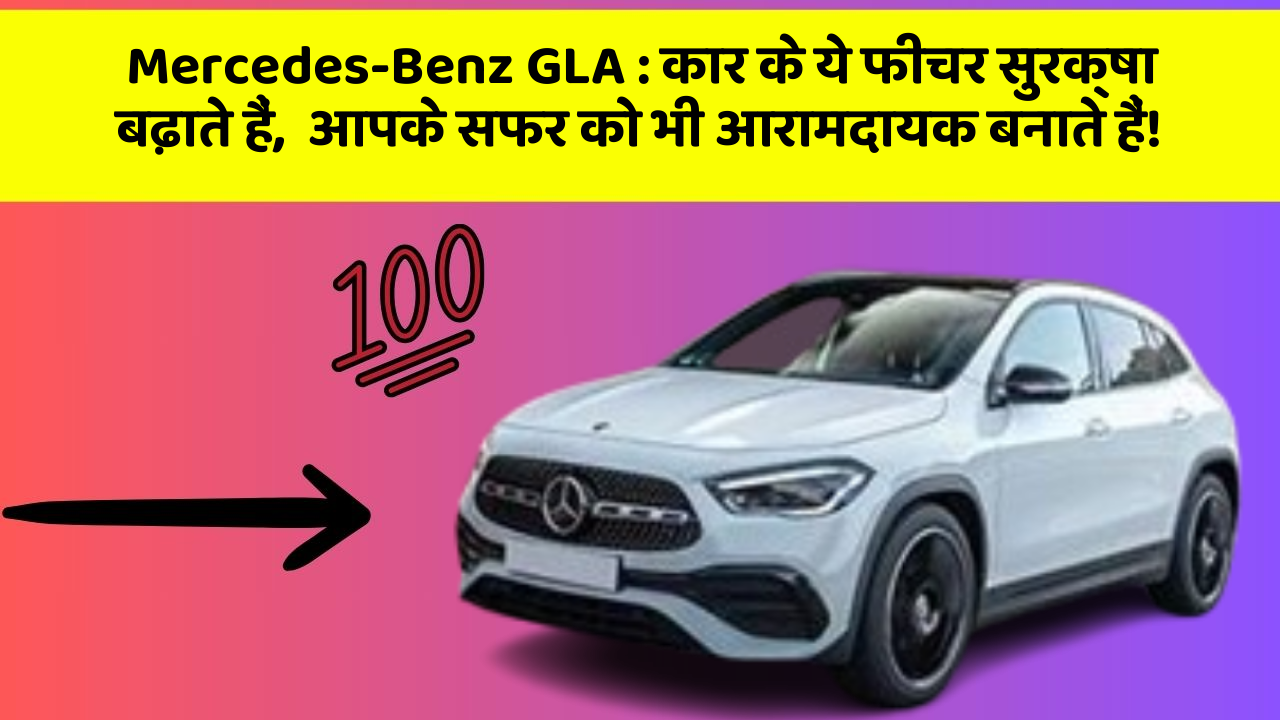 Mercedes-Benz GLA:कार के ये फीचर सुरक्षा बढ़ाते हैं,  आपके सफर को भी आरामदायक बनाते हैं!