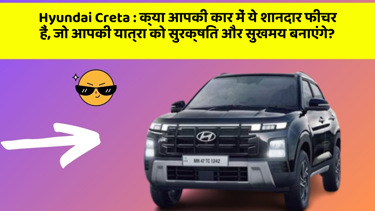 Hyundai Creta : क्या आपकी कार में ये शानदार फीचर हैं, जो आपकी यात्रा को सुरक्षित और सुखमय बनाएंगे?