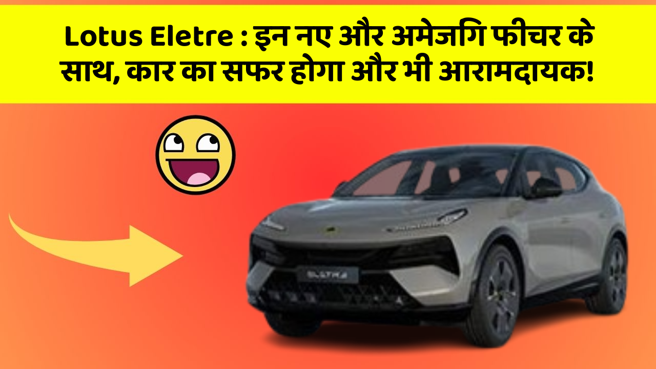 Lotus Eletre: इन नए और अमेजिंग फीचर के साथ, कार का सफर होगा और भी आरामदायक!