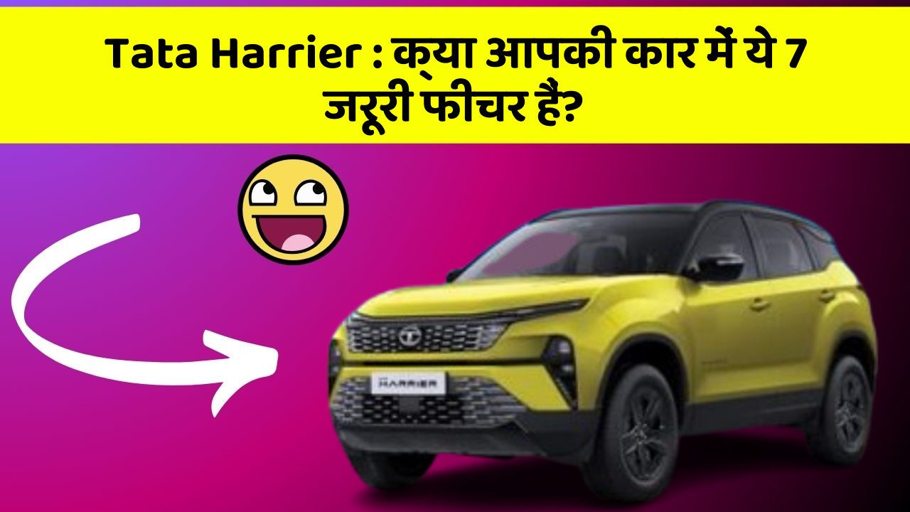 Tata Harrier : क्या आपकी कार में ये 7 जरूरी फीचर हैं?