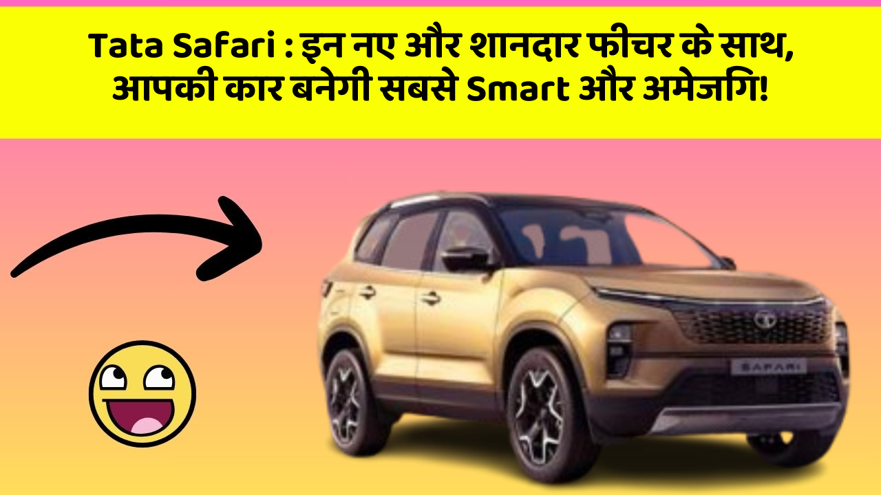 Tata Safari : इन नए और शानदार फीचर के साथ, आपकी कार बनेगी सबसे Smart और अमेजिंग!