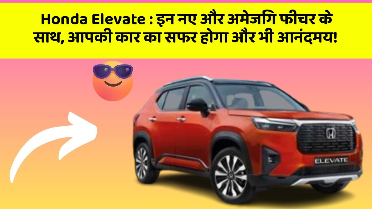 Honda Elevate: इन नए और अमेजिंग फीचर के साथ, आपकी कार का सफर होगा और भी आनंदमय!