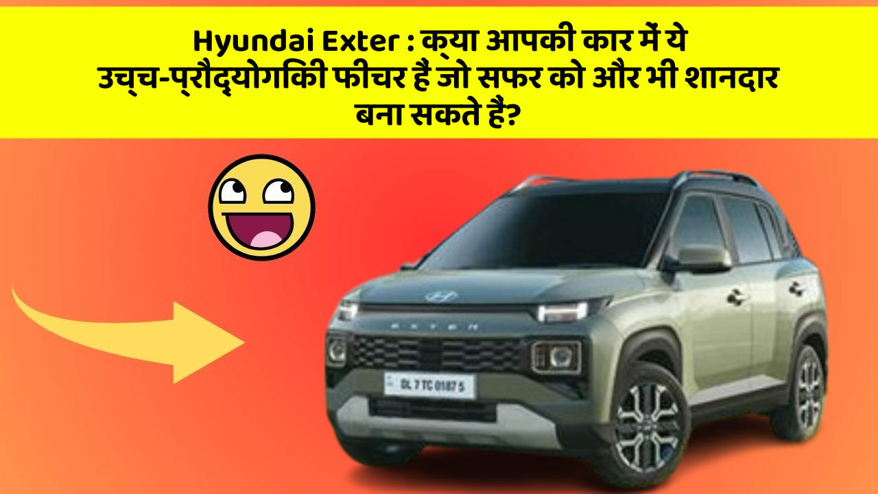 Hyundai Exter: क्या आपकी कार में ये उच्च-प्रौद्योगिकी फीचर हैं जो सफर को और भी शानदार बना सकते हैं?