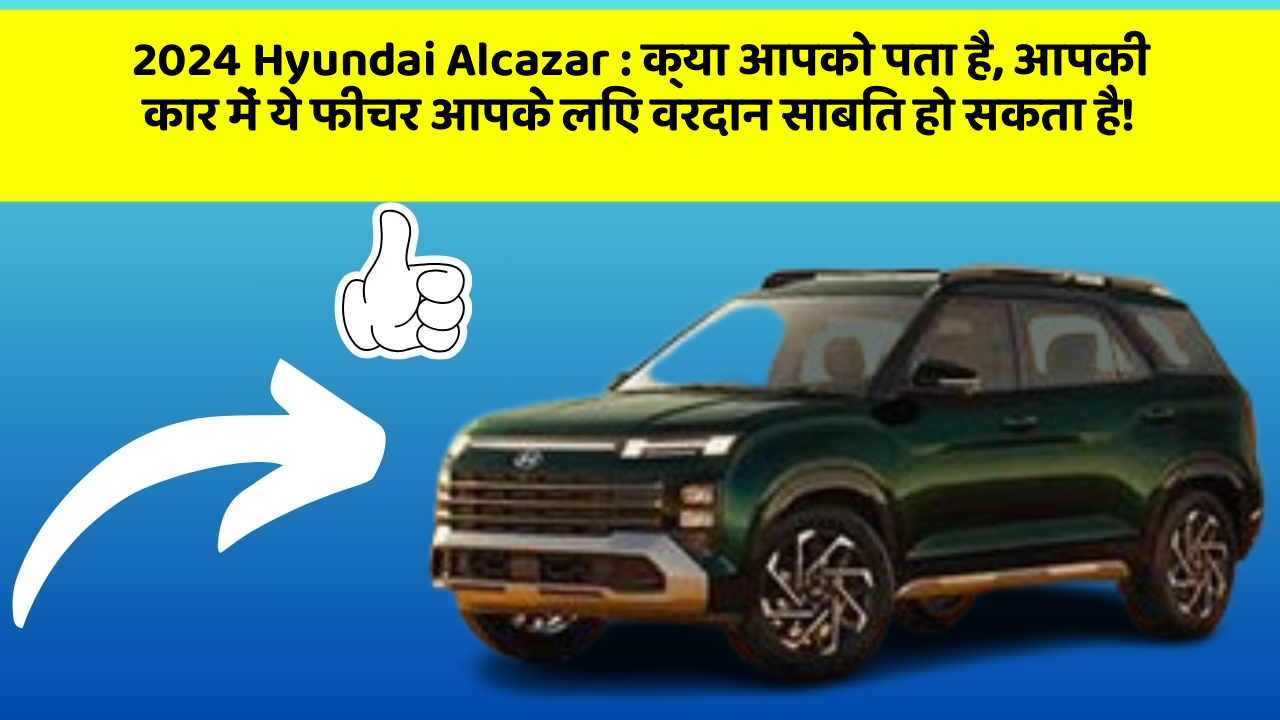 2024 Hyundai Alcazar: क्या आपको पता है, आपकी कार में ये फीचर आपके लिए वरदान साबित हो सकता है!