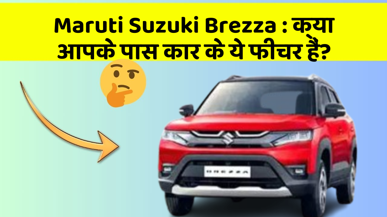 Maruti Suzuki Brezza : क्या आपके पास कार के ये फीचर हैं?